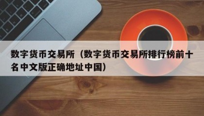 数字货币交易所（数字货币交易所排行榜前十名中文版正确地址中国）
