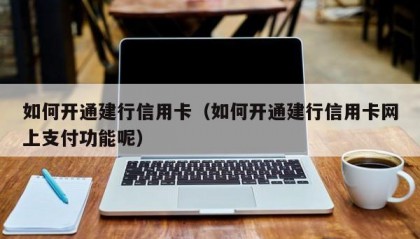 如何开通建行信用卡（如何开通建行信用卡网上支付功能呢）