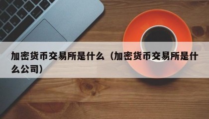 加密货币交易所是什么（加密货币交易所是什么公司）