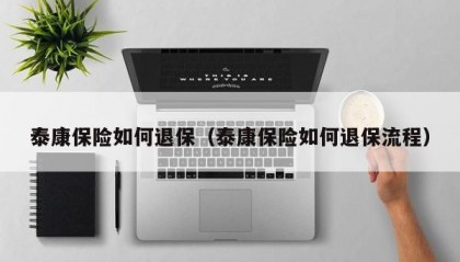 泰康保险如何退保（泰康保险如何退保流程）