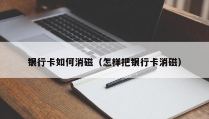 银行卡如何消磁（怎样把银行卡消磁）