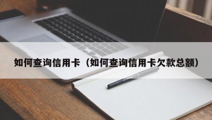 如何查询信用卡（如何查询信用卡欠款总额）