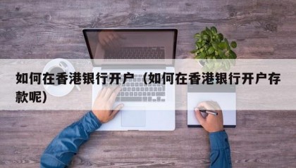 如何在香港银行开户（如何在香港银行开户存款呢）