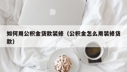 如何用公积金贷款装修（公积金怎么用装修贷款）