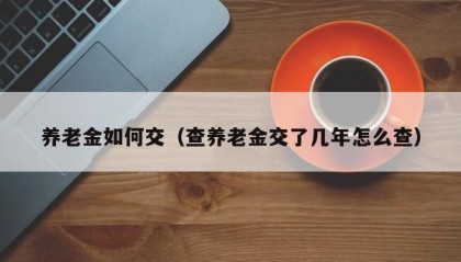 养老金如何交（查养老金交了几年怎么查）