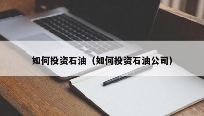 如何投资石油（如何投资石油公司）