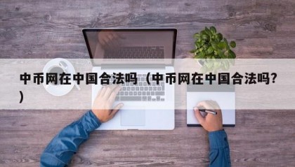 中币网在中国合法吗（中币网在中国合法吗?）
