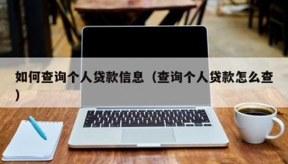 如何查询个人贷款信息（查询个人贷款怎么查）
