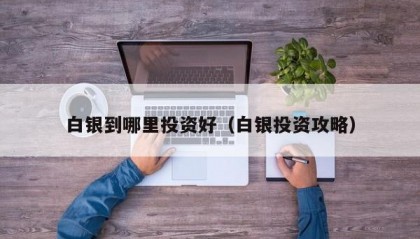 白银到哪里投资好（白银投资攻略）
