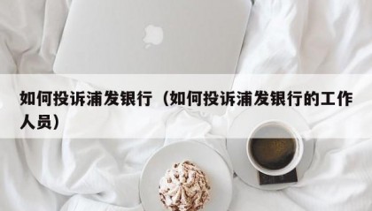 如何投诉浦发银行（如何投诉浦发银行的工作人员）