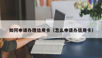 如何申请办理信用卡（怎么申请办信用卡）