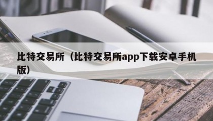比特交易所（比特交易所app下载安卓手机版）