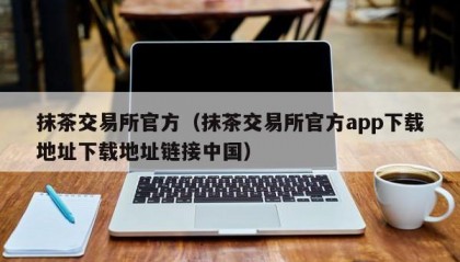 抹茶交易所官方（抹茶交易所官方app下载地址下载地址链接中国）