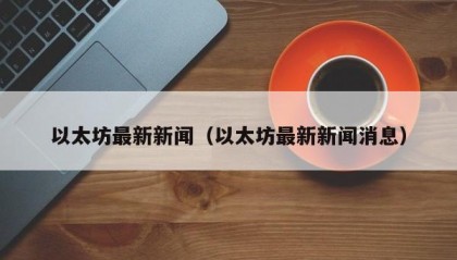 以太坊最新新闻（以太坊最新新闻消息）