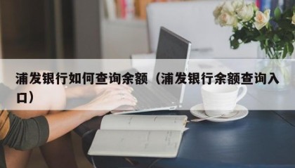 浦发银行如何查询余额（浦发银行余额查询入口）