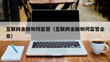 互联网金融如何监管（互联网金融如何监管企业）