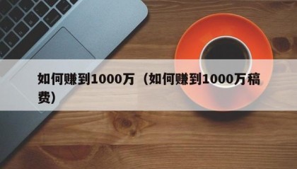 如何赚到1000万（如何赚到1000万稿费）
