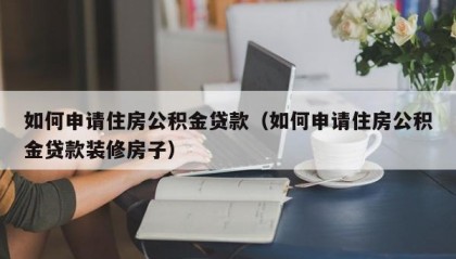 如何申请住房公积金贷款（如何申请住房公积金贷款装修房子）
