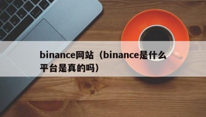 binance网站（binance是什么平台是真的吗）