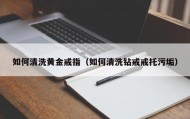 如何清洗黄金戒指（如何清洗钻戒戒托污垢）