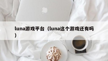 luna游戏平台（luna这个游戏还有吗）