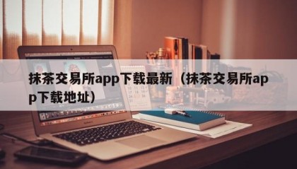 抹茶交易所app下载最新（抹茶交易所app下载地址）