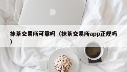 抹茶交易所可靠吗（抹茶交易所app正规吗）