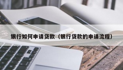 银行如何申请贷款（银行贷款的申请流程）