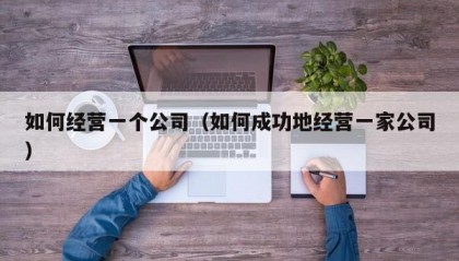 如何经营一个公司（如何成功地经营一家公司）
