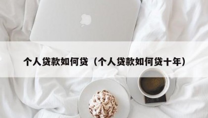 个人贷款如何贷（个人贷款如何贷十年）