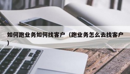 如何跑业务如何找客户（跑业务怎么去找客户）