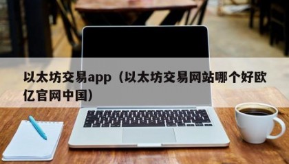 以太坊交易app（以太坊交易网站哪个好欧亿官网中国）