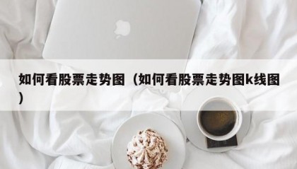如何看股票走势图（如何看股票走势图k线图）
