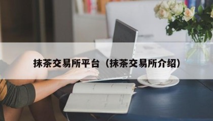 抹茶交易所平台（抹茶交易所介绍）