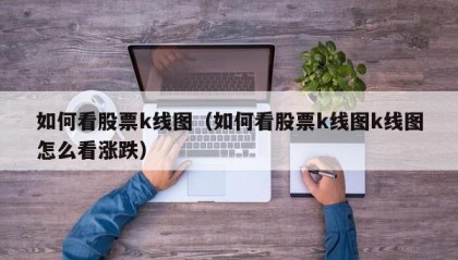 如何看股票k线图（如何看股票k线图k线图怎么看涨跌）