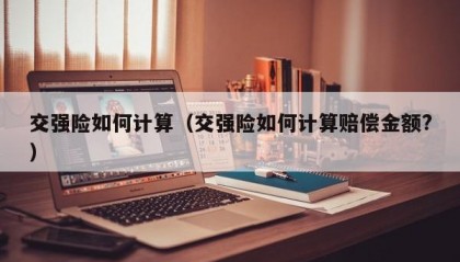 交强险如何计算（交强险如何计算赔偿金额?）