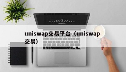 uniswap交易平台（uniswap 交易）