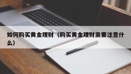 如何购买黄金理财（购买黄金理财需要注意什么）