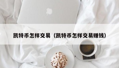 凯特币怎样交易（凯特币怎样交易赚钱）