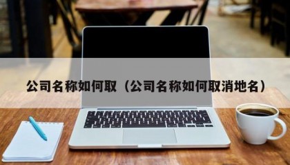 公司名称如何取（公司名称如何取消地名）