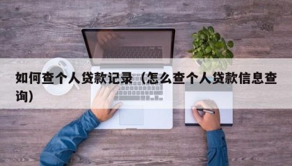 如何查个人贷款记录（怎么查个人贷款信息查询）
