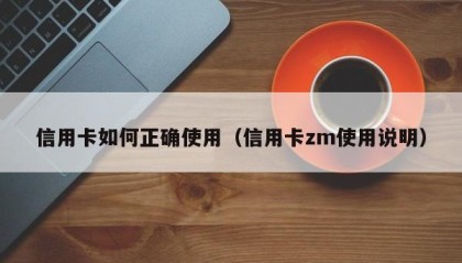 信用卡如何正确使用（信用卡zm使用说明）