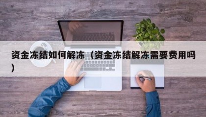 资金冻结如何解冻（资金冻结解冻需要费用吗）