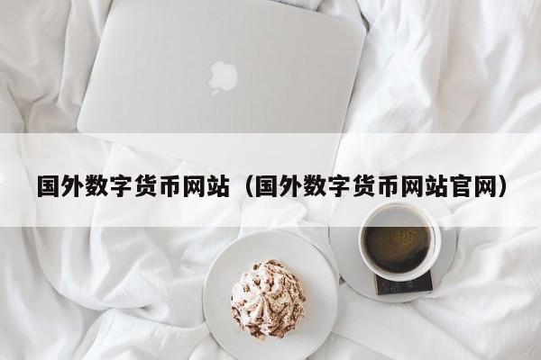 国外数字货币网站(国外数字货币网站官网)