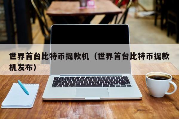 世界首台比特币提款机(世界首台比特币提款机发布)