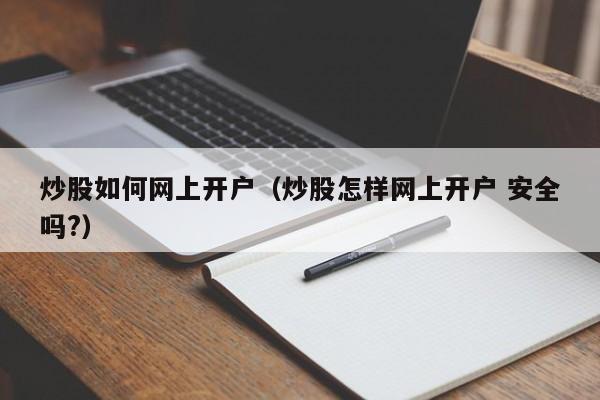炒股如何网上开户(炒股怎样网上开户 安全吗?)