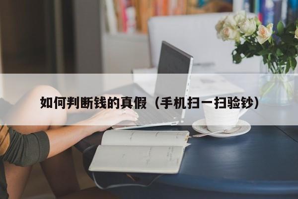 如何判断钱的真假(手机扫一扫验钞)
