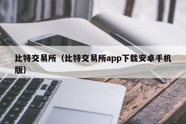 比特交易所(比特交易所app下载安卓手机版)