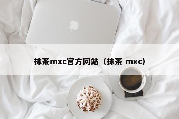 抹茶mxc官方网站(抹茶 mxc)