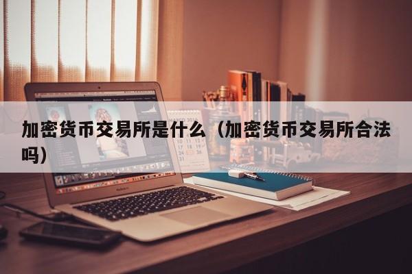 加密货币交易所是什么(加密货币交易所合法吗)